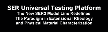 SER Universal Testing Platform: The New SER3 Model Line Redefines the Paradigm in Extensional Rheology and Physical Material Characterization. Raising the Bar on Performance in Extensional Rheology and Broad-Range Physical Material Testing... Xpand You Capabilities